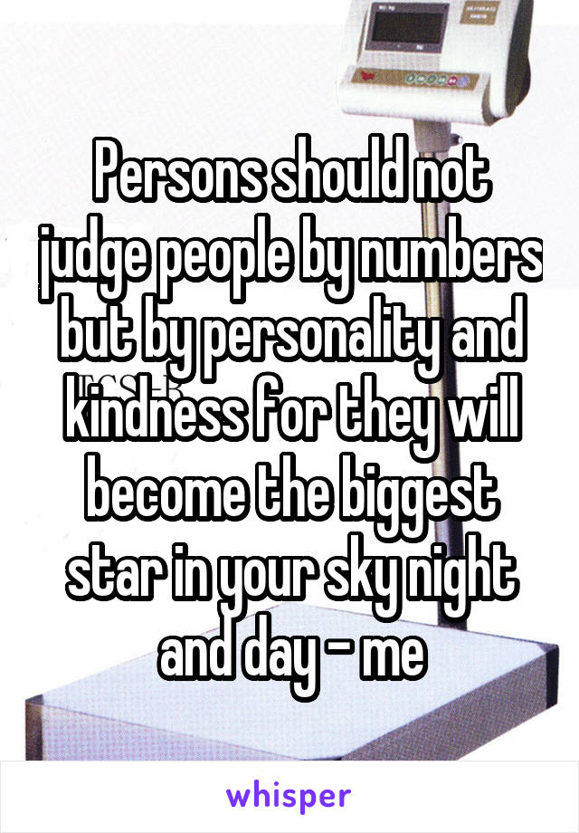 Persons should not judge people by numbers but by personality and kindness for they will become the biggest star in your sky night and day - me