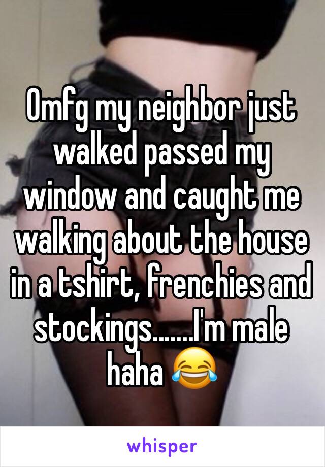 Omfg my neighbor just walked passed my window and caught me walking about the house in a tshirt, frenchies and stockings.......I'm male haha 😂 