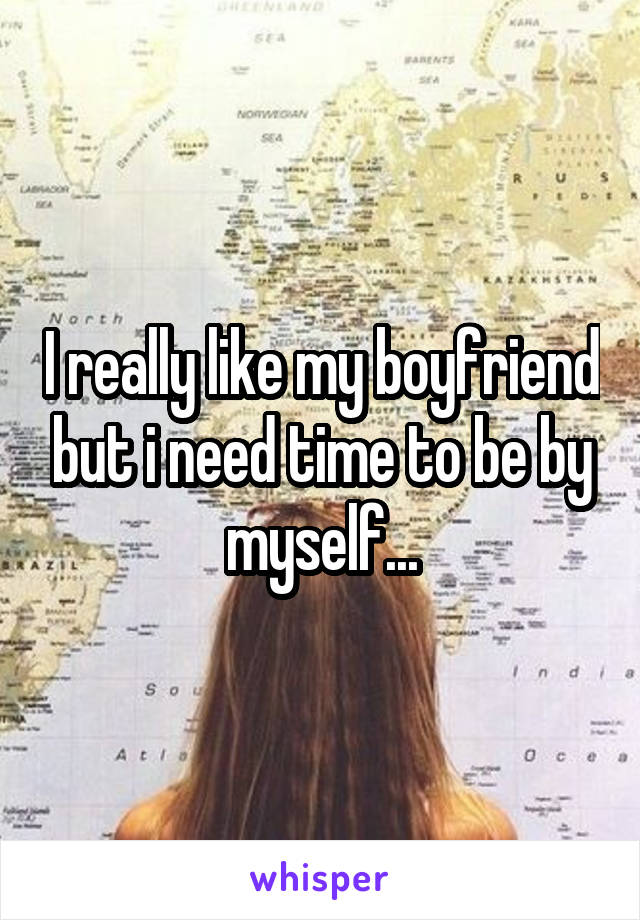 I really like my boyfriend but i need time to be by myself...
