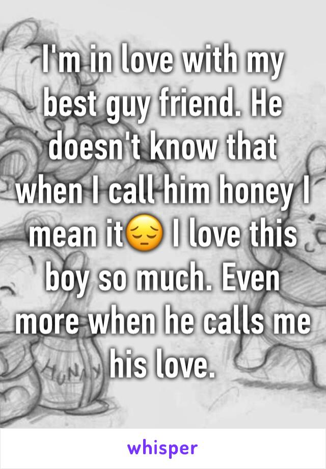 I'm in love with my best guy friend. He doesn't know that when I call him honey I mean it😔 I love this boy so much. Even more when he calls me his love.