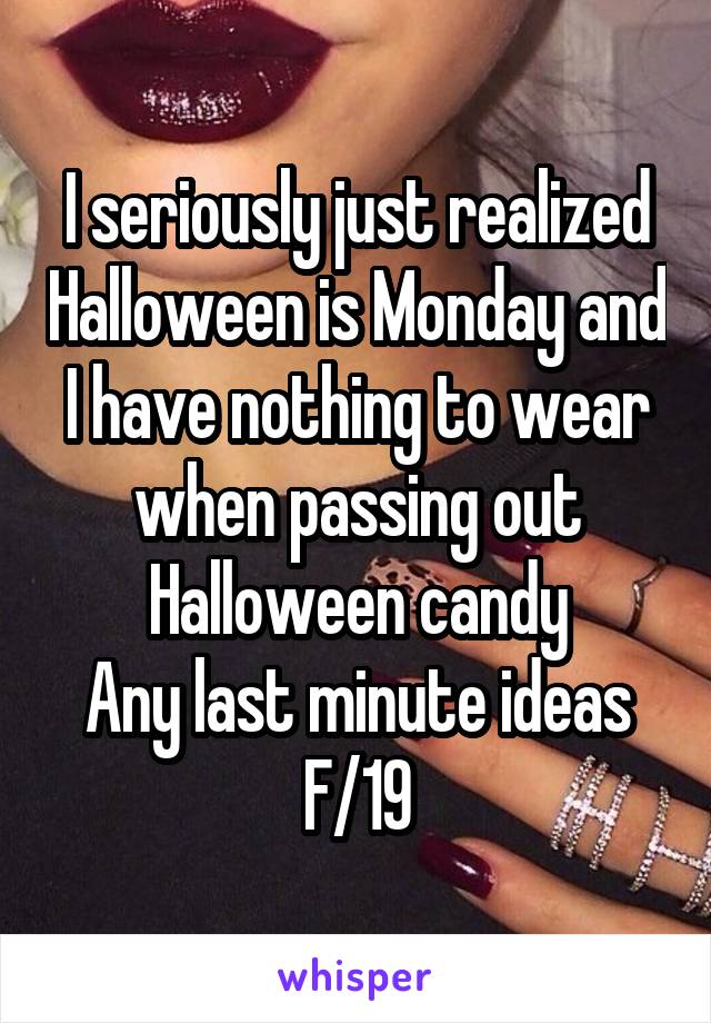 I seriously just realized Halloween is Monday and I have nothing to wear when passing out Halloween candy
Any last minute ideas
F/19