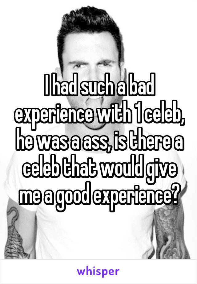 I had such a bad experience with 1 celeb, he was a ass, is there a celeb that would give me a good experience?