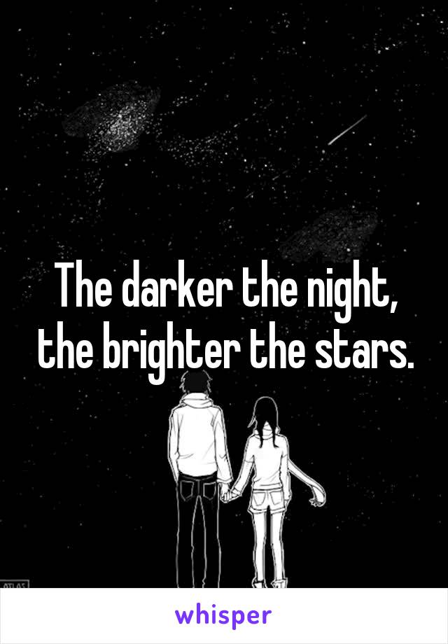 The darker the night, the brighter the stars.