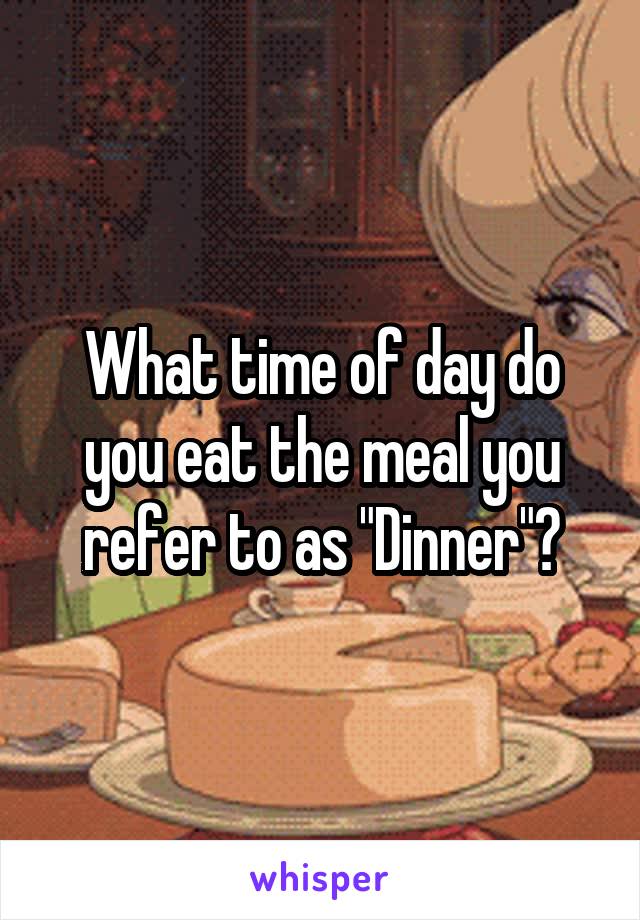 What time of day do you eat the meal you refer to as "Dinner"?