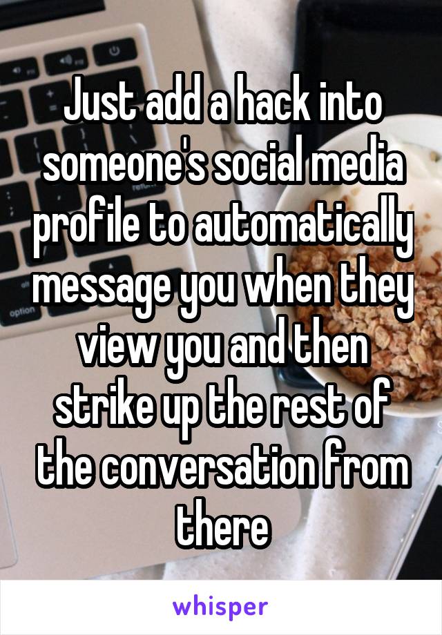 Just add a hack into someone's social media profile to automatically message you when they view you and then strike up the rest of the conversation from there
