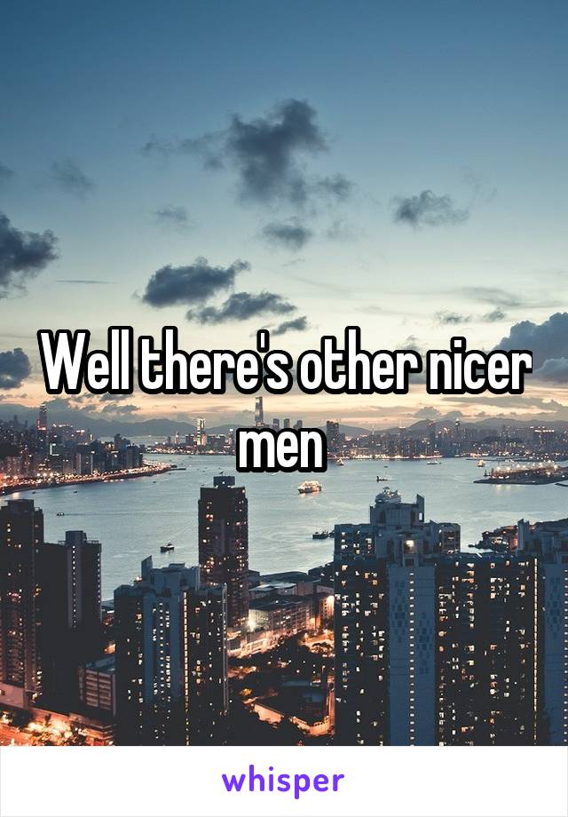 Well there's other nicer men 