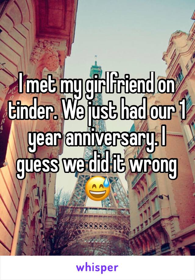 I met my girlfriend on tinder. We just had our 1 year anniversary. I guess we did it wrong 😅