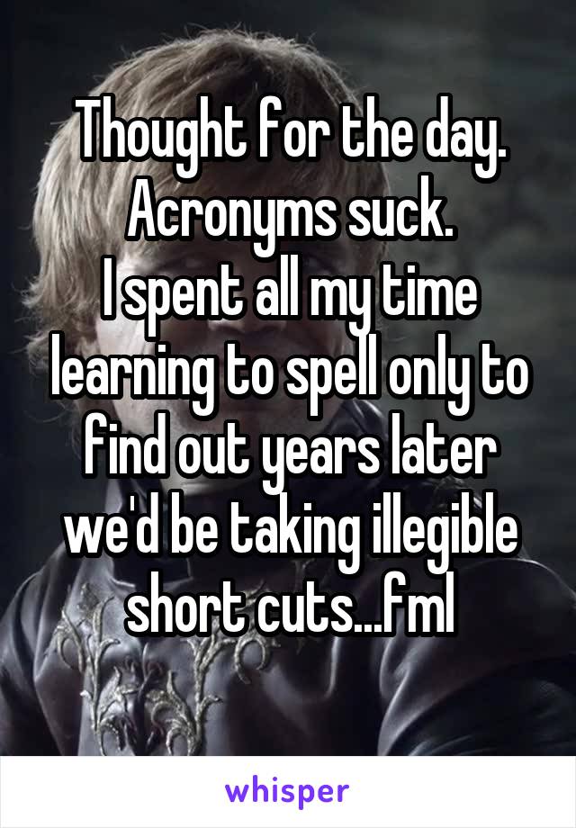 Thought for the day.
Acronyms suck.
I spent all my time learning to spell only to find out years later we'd be taking illegible short cuts...fml
