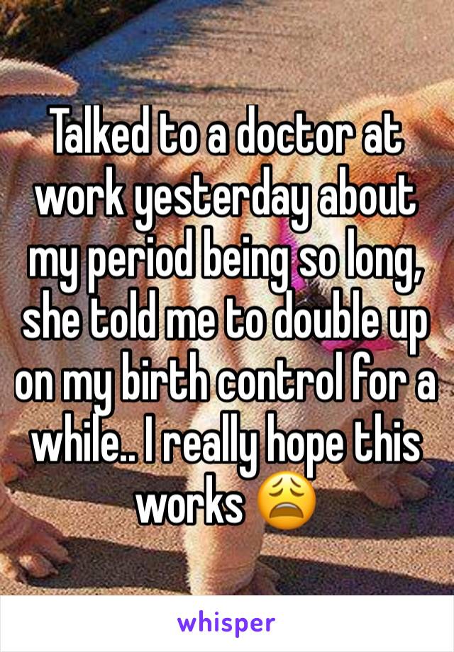 Talked to a doctor at work yesterday about my period being so long, she told me to double up on my birth control for a while.. I really hope this works 😩