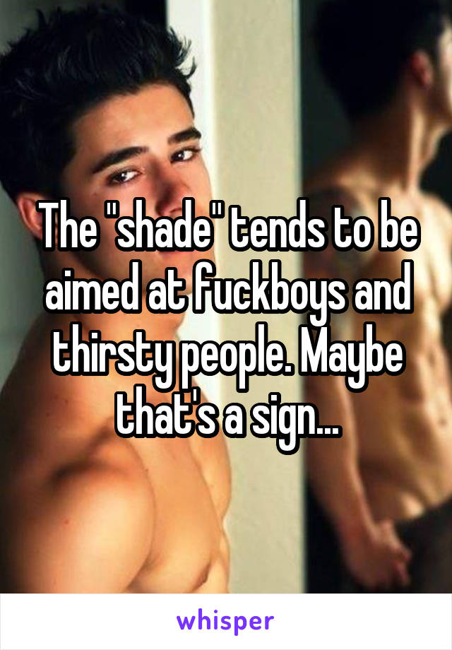 The "shade" tends to be aimed at fuckboys and thirsty people. Maybe that's a sign...