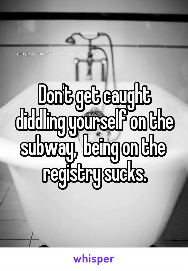 Don't get caught diddling yourself on the subway,  being on the  registry sucks.
