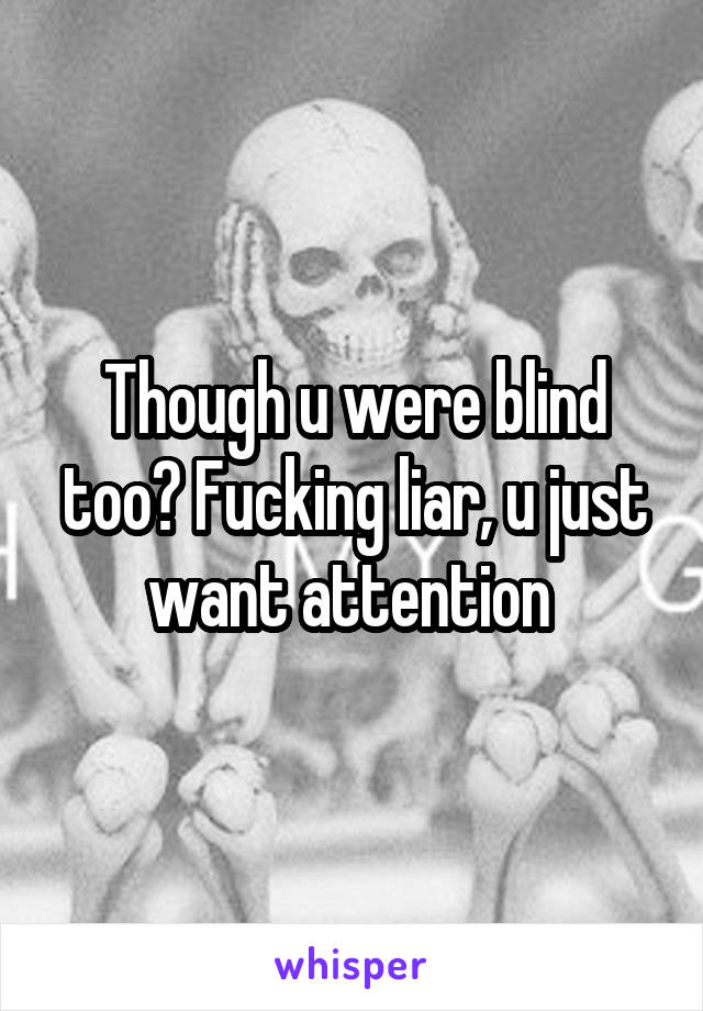 Though u were blind too? Fucking liar, u just want attention 