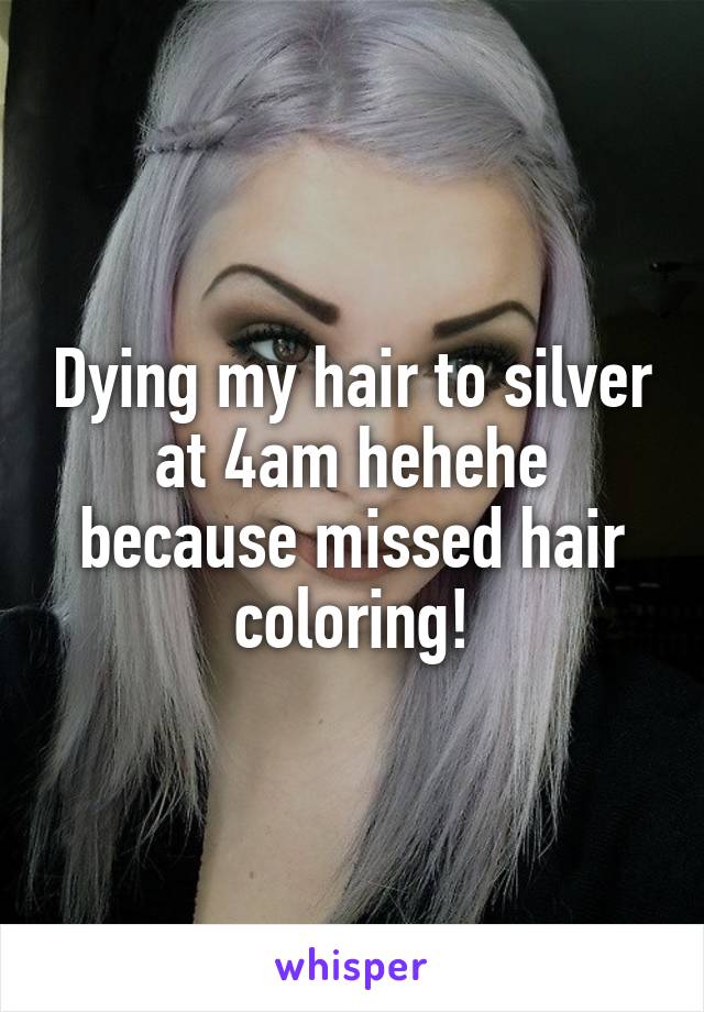 Dying my hair to silver at 4am hehehe because missed hair coloring!