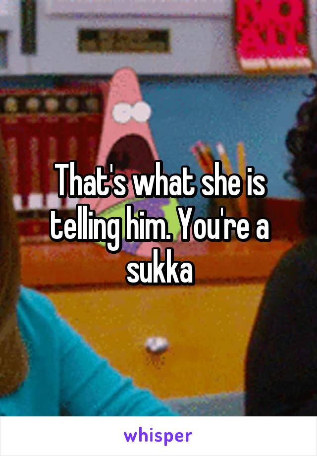 That's what she is telling him. You're a sukka