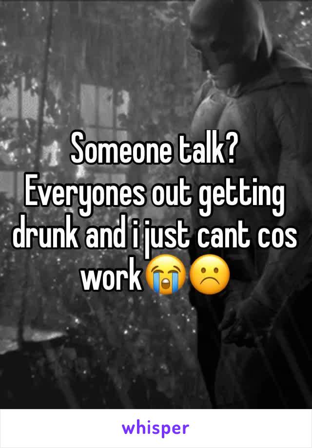 Someone talk? Everyones out getting drunk and i just cant cos work😭☹️