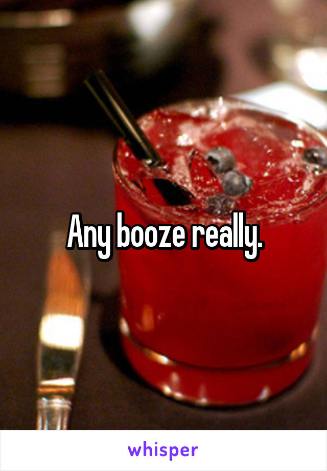 Any booze really.
