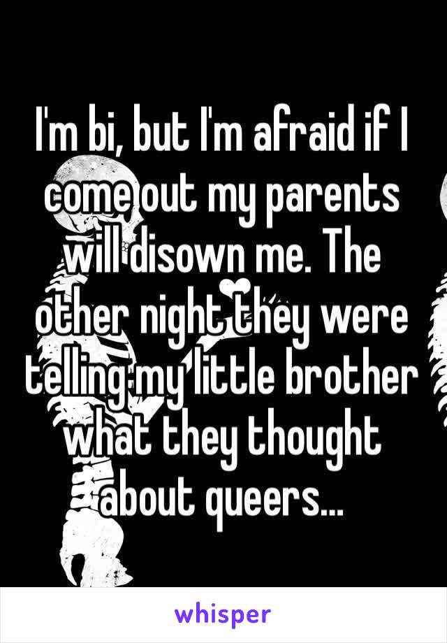 I'm bi, but I'm afraid if I come out my parents will disown me. The other night they were telling my little brother what they thought about queers…