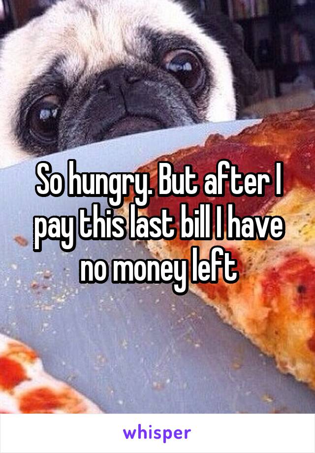 So hungry. But after I pay this last bill I have no money left