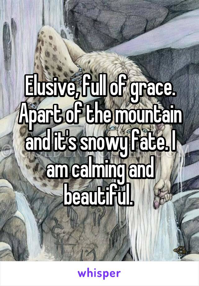 Elusive, full of grace. Apart of the mountain and it's snowy fate. I am calming and beautiful. 