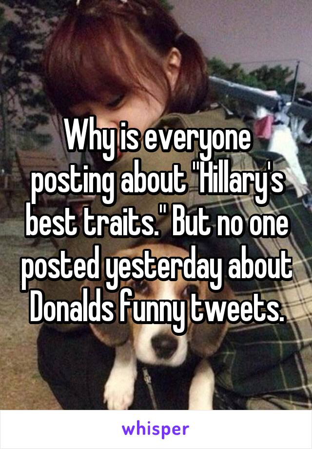 Why is everyone posting about "Hillary's best traits." But no one posted yesterday about Donalds funny tweets.