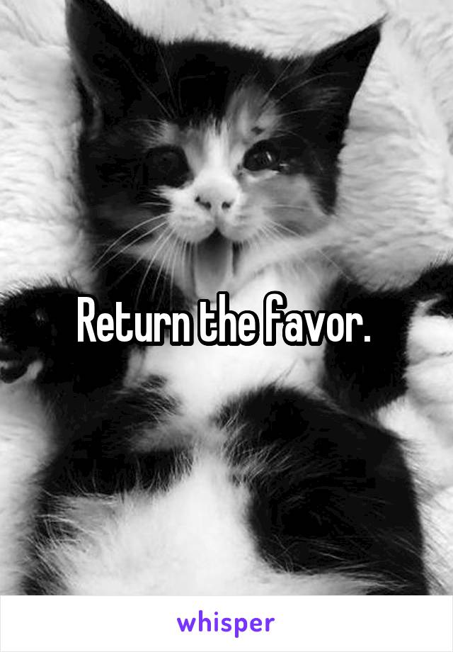 Return the favor. 