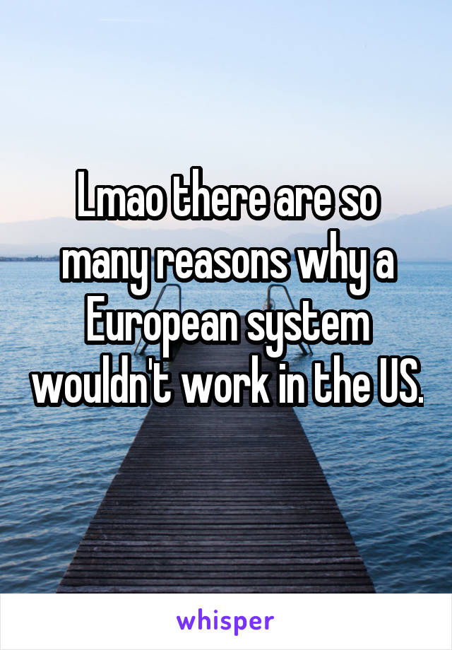 Lmao there are so many reasons why a European system wouldn't work in the US. 