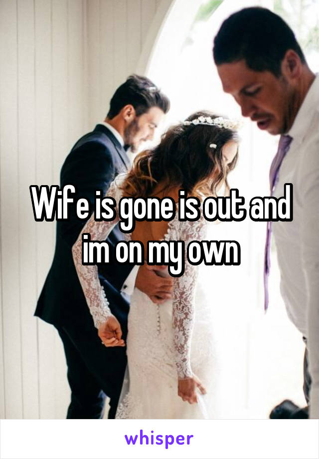 Wife is gone is out and im on my own