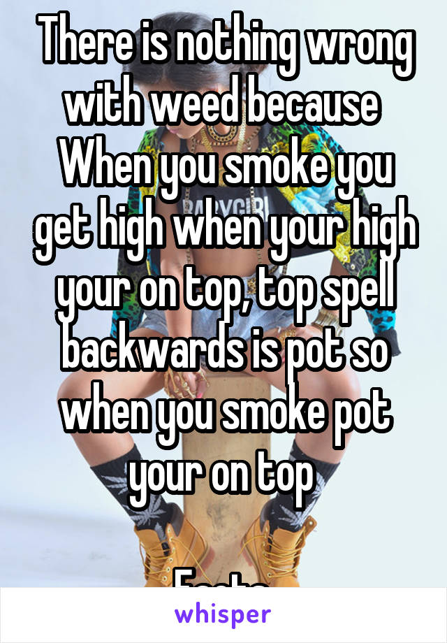 There is nothing wrong with weed because 
When you smoke you get high when your high your on top, top spell backwards is pot so when you smoke pot your on top 

Facts 