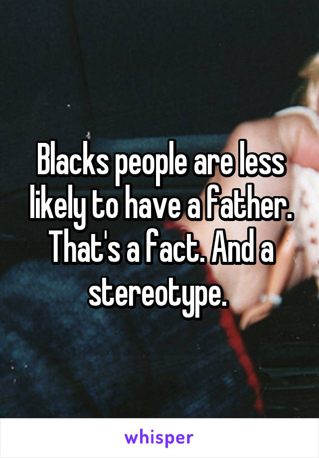 Blacks people are less likely to have a father. That's a fact. And a stereotype. 
