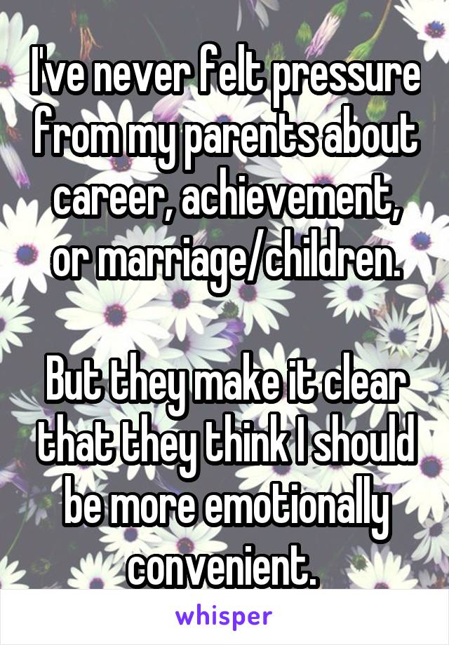 I've never felt pressure from my parents about career, achievement, or marriage/children.

But they make it clear that they think I should be more emotionally convenient. 