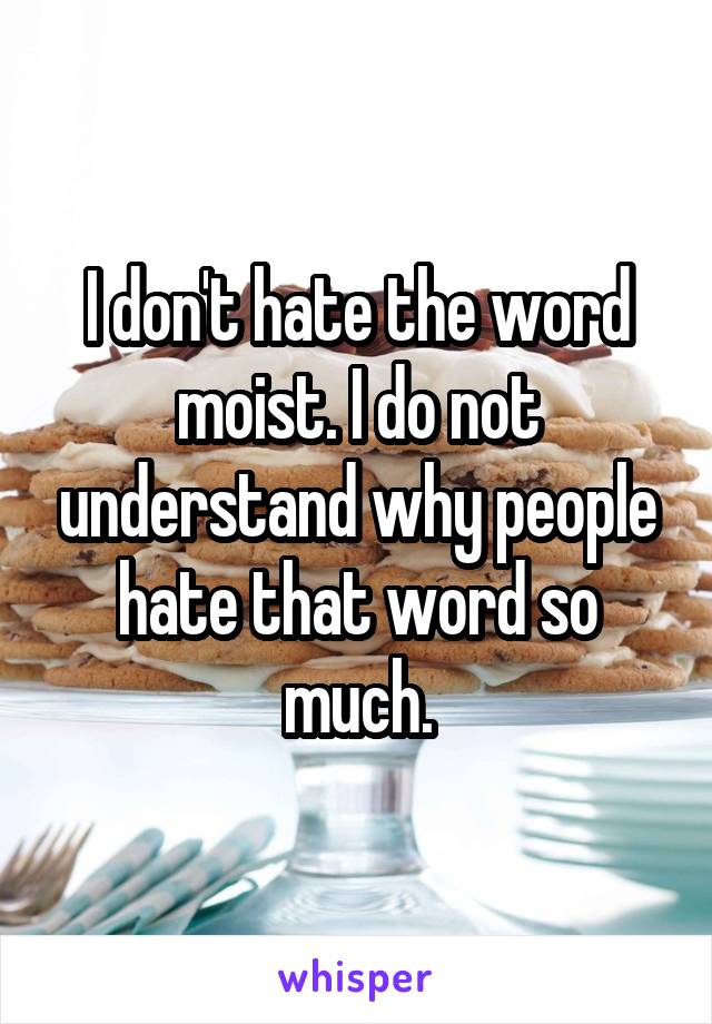 I don't hate the word moist. I do not understand why people hate that word so much.