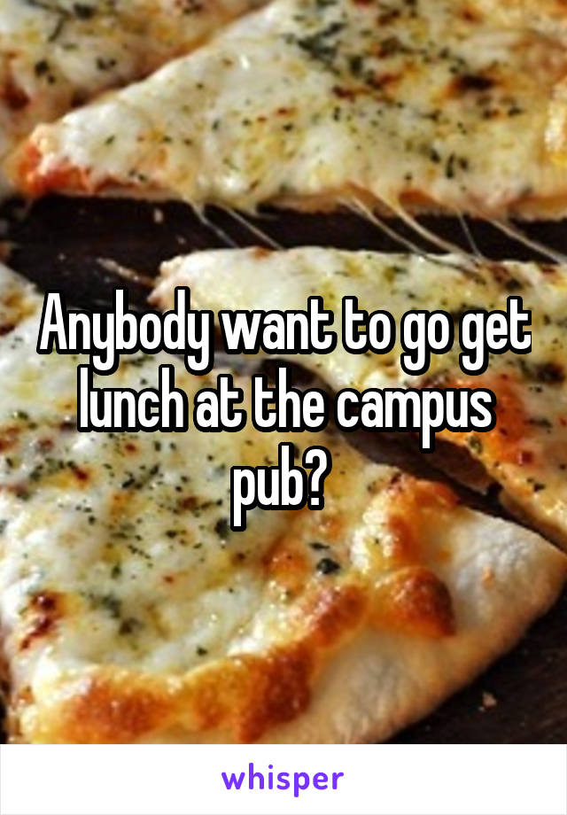 Anybody want to go get lunch at the campus pub? 