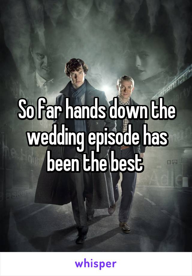 So far hands down the wedding episode has been the best 
