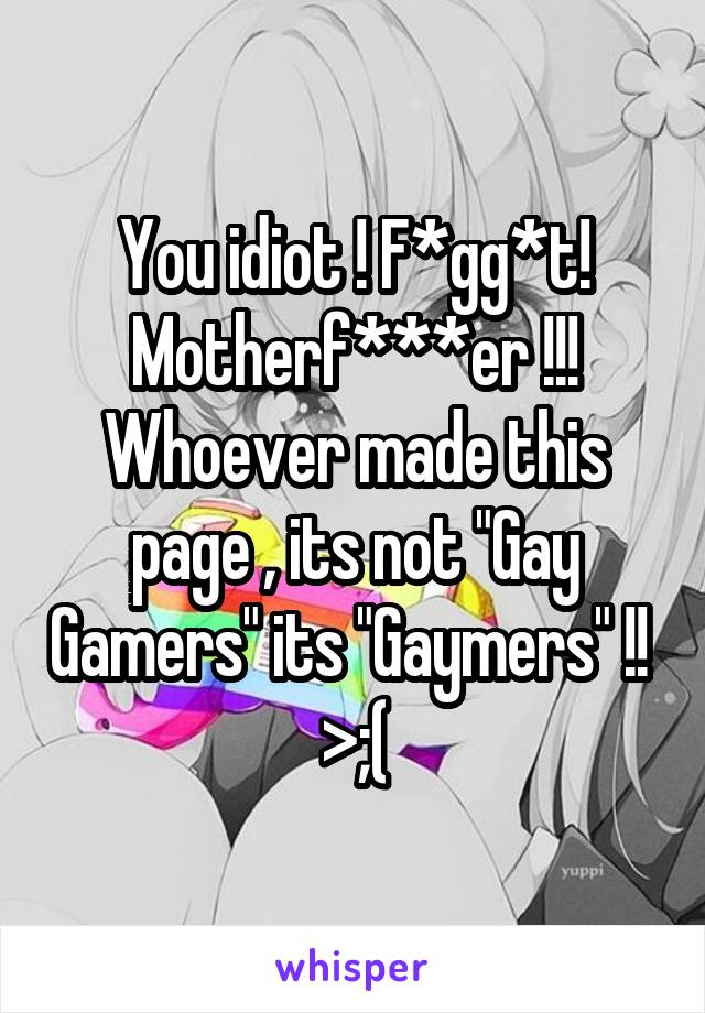 You idiot ! F*gg*t! Motherf***er !!! Whoever made this page , its not "Gay Gamers" its "Gaymers" !! 
>;(
