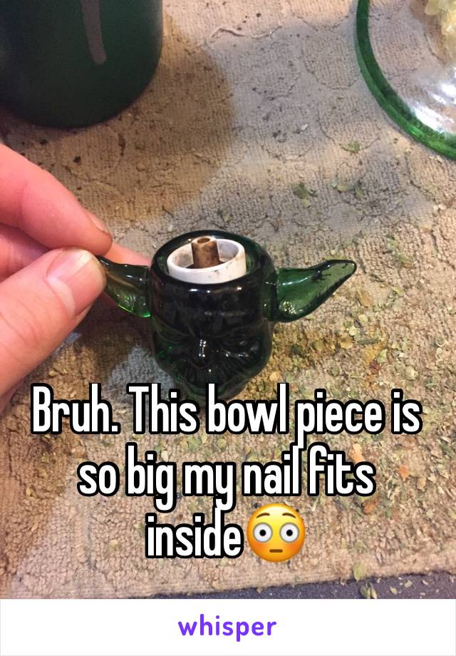 Bruh. This bowl piece is so big my nail fits inside😳