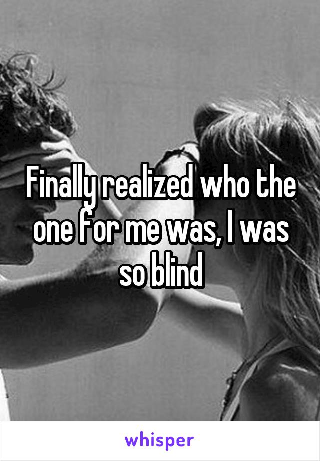 Finally realized who the one for me was, I was so blind