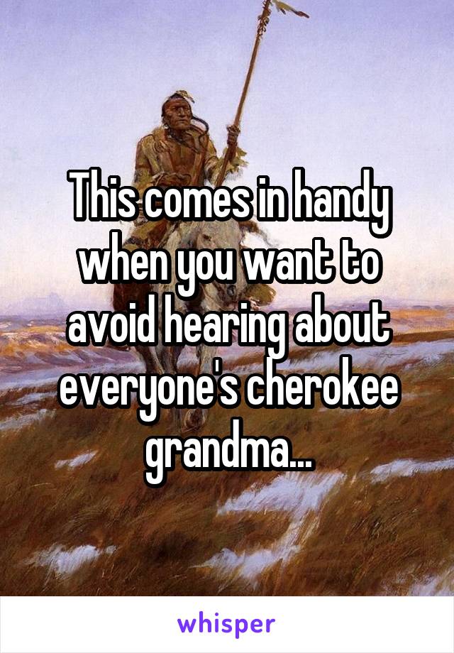 This comes in handy when you want to avoid hearing about everyone's cherokee grandma...