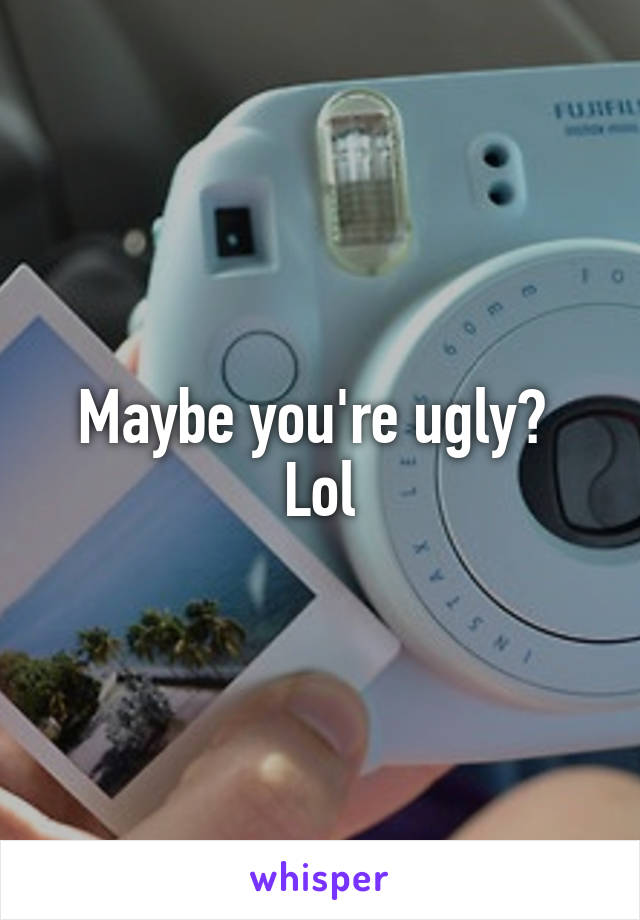 Maybe you're ugly? 
Lol