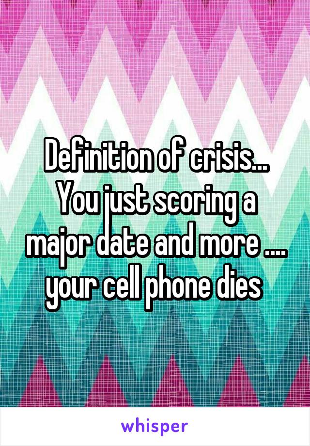 Definition of crisis...
You just scoring a major date and more .... your cell phone dies 