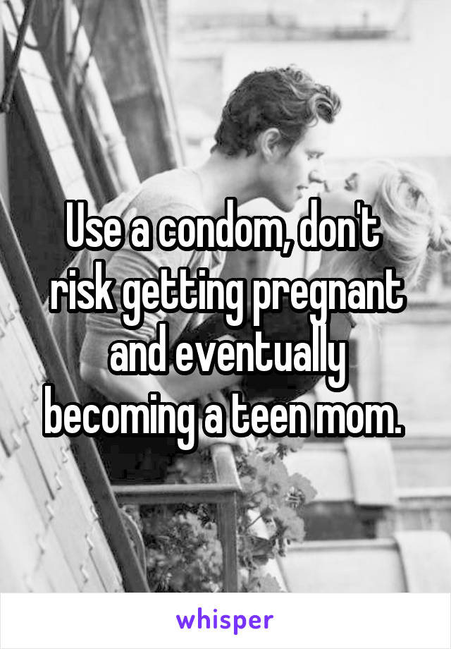 Use a condom, don't  risk getting pregnant and eventually becoming a teen mom. 