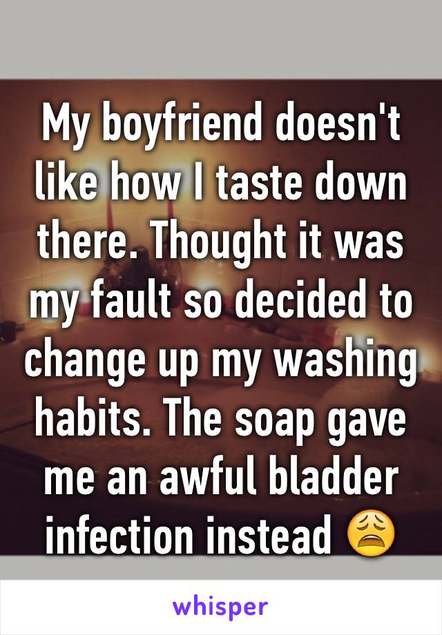My boyfriend doesn't like how I taste down there. Thought it was my fault so decided to change up my washing habits. The soap gave me an awful bladder infection instead 😩