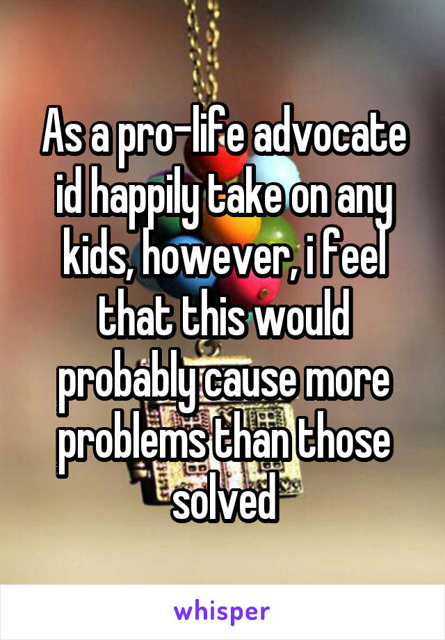 As a pro-life advocate id happily take on any kids, however, i feel that this would probably cause more problems than those solved