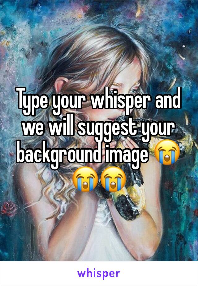 Type your whisper and we will suggest your background image 😭😭😭