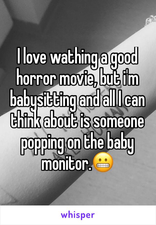 I love wathing a good horror movie, but i'm babysitting and all I can think about is someone popping on the baby monitor.😬