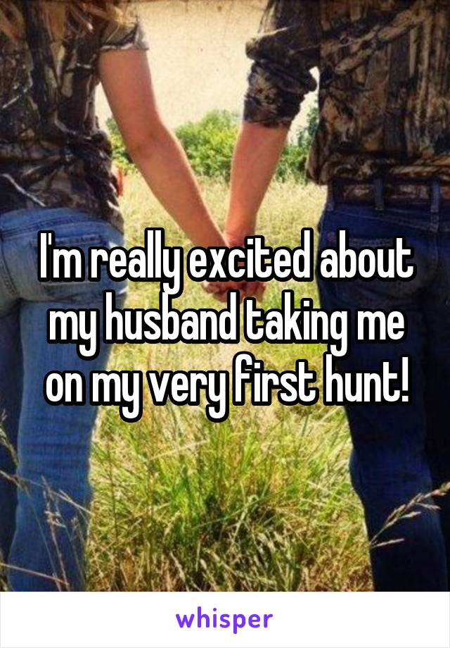 I'm really excited about my husband taking me on my very first hunt!