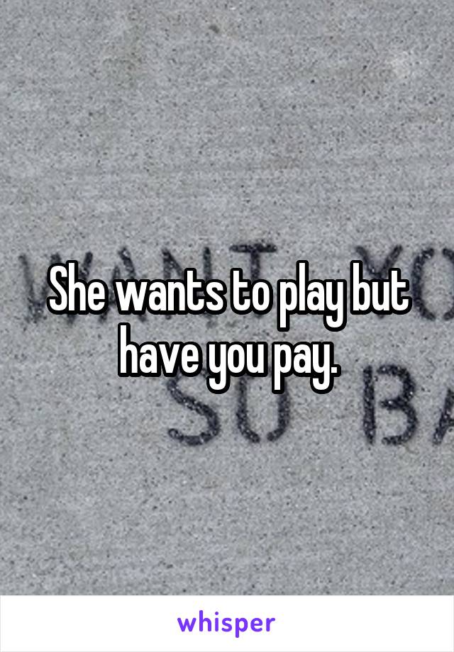 She wants to play but have you pay.