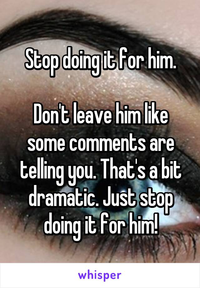 Stop doing it for him.

Don't leave him like some comments are telling you. That's a bit dramatic. Just stop doing it for him!