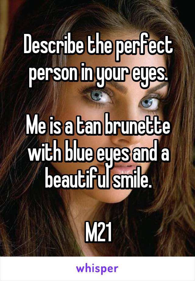 Describe the perfect person in your eyes.

Me is a tan brunette with blue eyes and a beautiful smile.

M21
