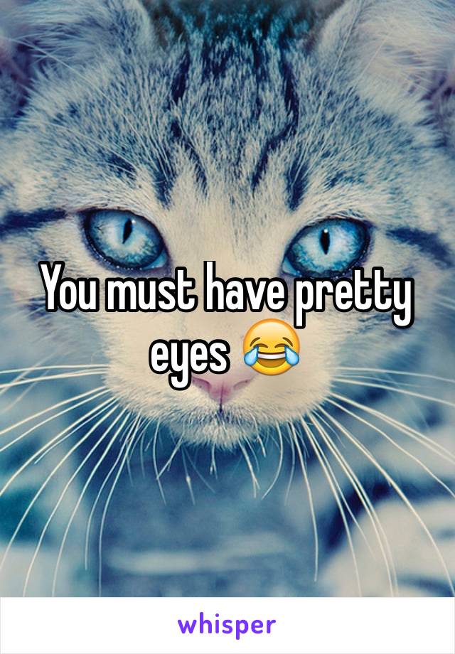 You must have pretty eyes 😂