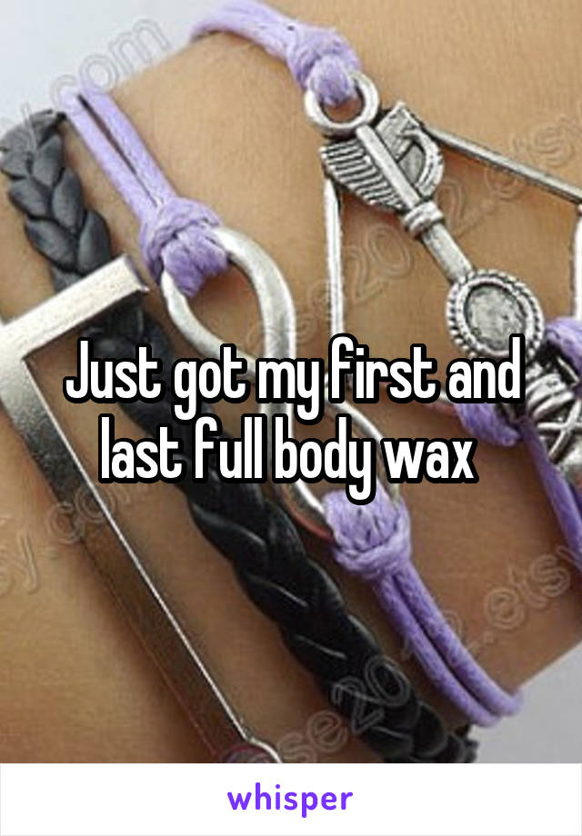 Just got my first and last full body wax 